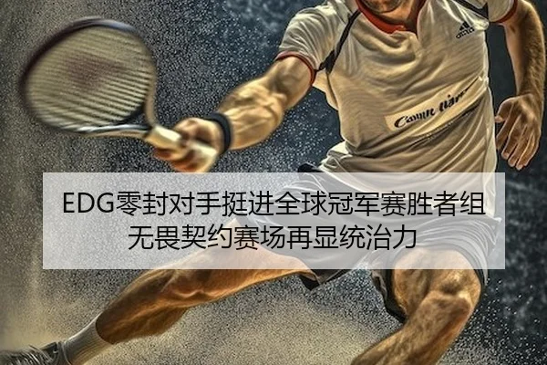 EDG零封对手挺进全球冠军赛胜者组 无畏契约赛场再显统治力